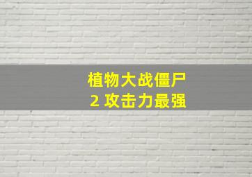 植物大战僵尸2 攻击力最强